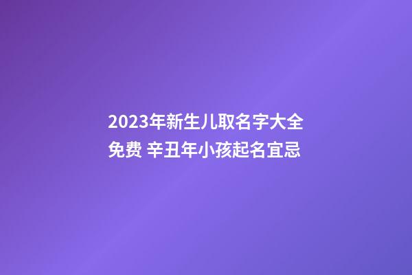 2023年新生儿取名字大全免费 辛丑年小孩起名宜忌